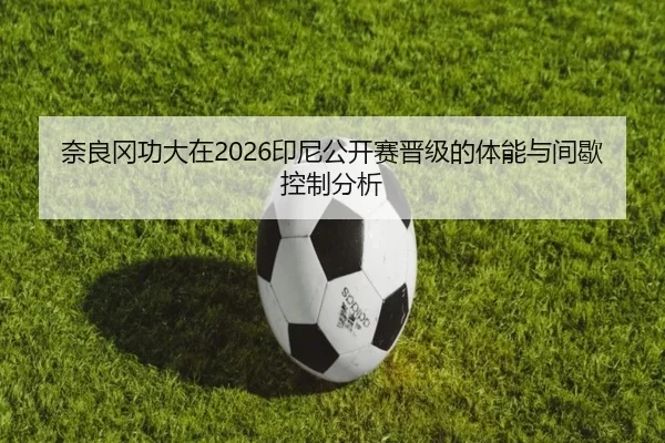 奈良冈功大在2026印尼公开赛晋级的体能与间歇控制分析