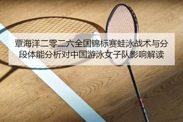 覃海洋二零二六全国锦标赛蛙泳战术与分段体能分析对中国游泳女子队影响解读