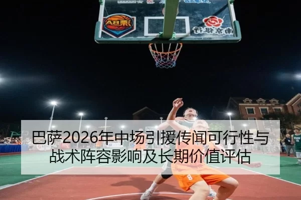 巴萨2026年中场引援传闻可行性与战术阵容影响及长期价值评估