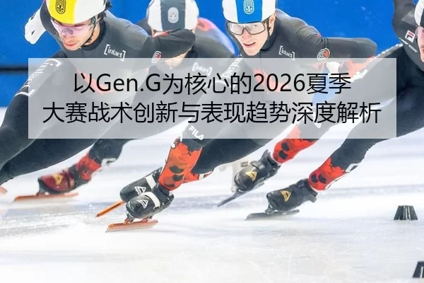 以Gen.G为核心的2026夏季大赛战术创新与表现趋势深度解析
