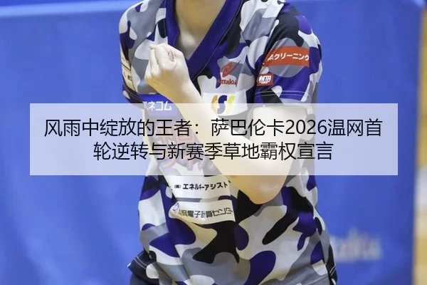 风雨中绽放的王者：萨巴伦卡2026温网首轮逆转与新赛季草地霸权宣言