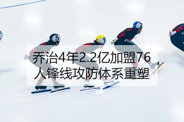 乔治4年2.2亿加盟76人锋线攻防体系重塑