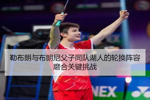勒布朗与布朗尼父子同队湖人的轮换阵容磨合关键挑战