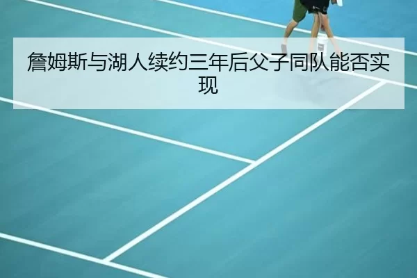 詹姆斯与湖人续约三年后父子同队能否实现